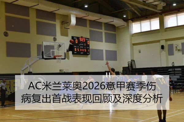 AC米兰莱奥2026意甲赛季伤病复出首战表现回顾及深度分析